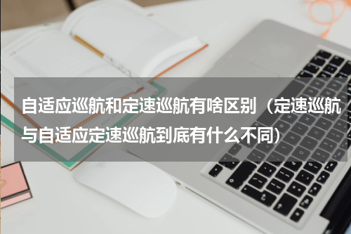 自适应巡航和定速巡航有啥区别（定速巡航与自适应定速巡航到底有什么不同）