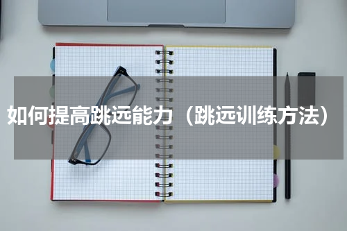 如何提高跳远能力（跳远训练方法）