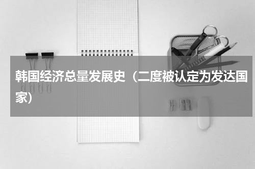 韩国经济总量发展史（二度被认定为发达国家）