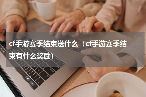 cf手游赛季结束送什么（cf手游赛季结束有什么奖励）
