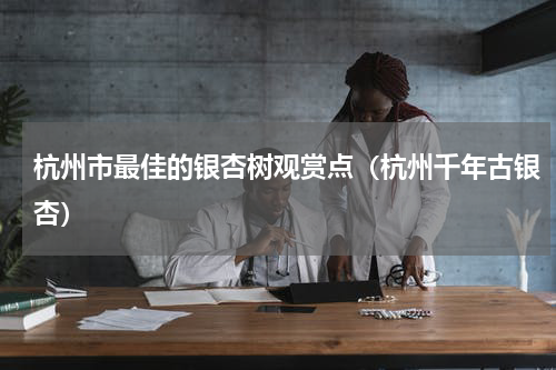杭州市最佳的银杏树观赏点（杭州千年古银杏）