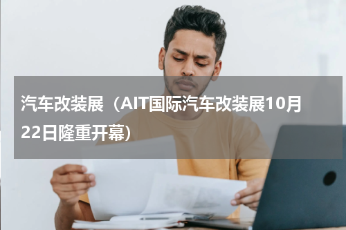 汽车改装展（AIT国际汽车改装展10月22日隆重开幕）