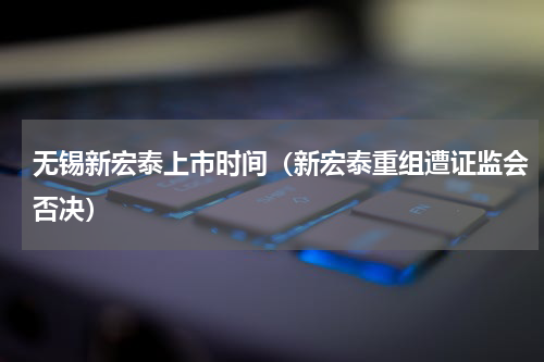 无锡新宏泰上市时间（新宏泰重组遭证监会否决）