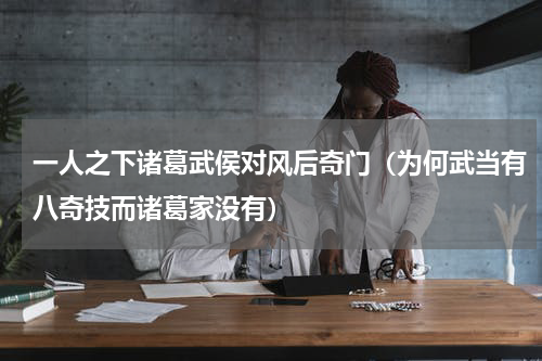 一人之下诸葛武侯对风后奇门（为何武当有八奇技而诸葛家没有）