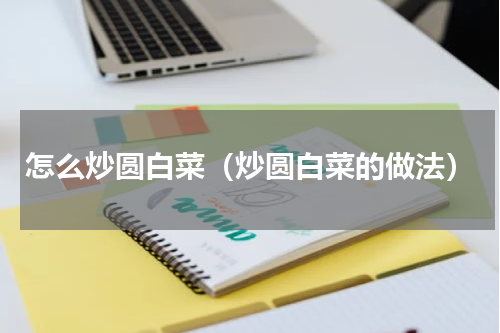 怎么炒圆白菜（炒圆白菜的做法）