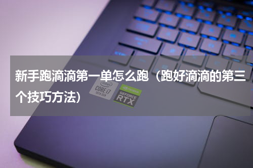 新手跑滴滴第一单怎么跑（跑好滴滴的第三个技巧方法）