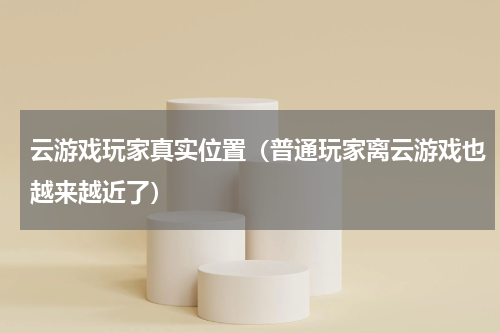 云游戏玩家真实位置（普通玩家离云游戏也越来越近了）