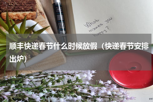 顺丰快递春节什么时候放假（快递春节安排出炉）