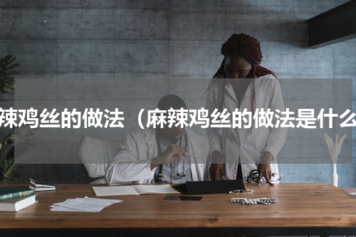 麻辣鸡丝的做法（麻辣鸡丝的做法是什么）