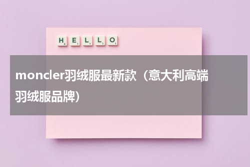 moncler羽绒服最新款（意大利高端羽绒服品牌）