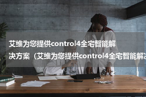 艾维为您提供control4全宅智能解决方案（艾维为您提供control4全宅智能解决方案）