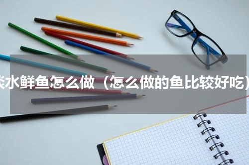 淡水鲜鱼怎么做（怎么做的鱼比较好吃）