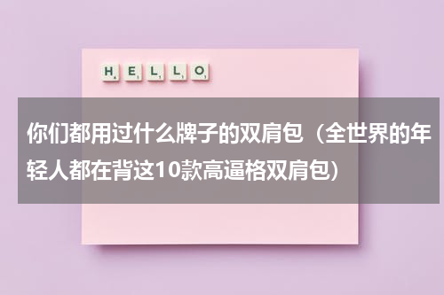 你们都用过什么牌子的双肩包（全世界的年轻人都在背这10款高逼格双肩包）