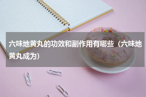 六味地黄丸的功效和副作用有哪些（六味地黄丸成为）