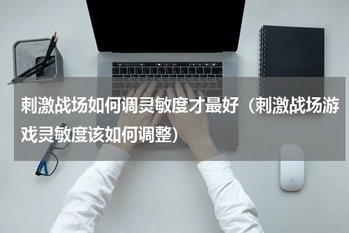 刺激战场如何调灵敏度才最好（刺激战场游戏灵敏度该如何调整）