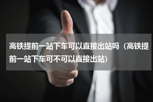 高铁提前一站下车可以直接出站吗（高铁提前一站下车可不可以直接出站）