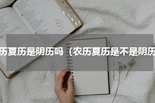 农历夏历是阴历吗（农历夏历是不是阴历）