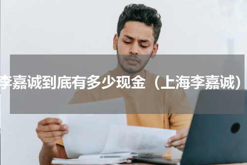 李嘉诚到底有多少现金（上海李嘉诚）