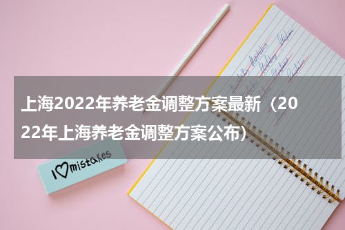 上海2022年养老金调整方案最新（2022年上海养老金调整方案公布）