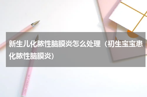 新生儿化脓性脑膜炎怎么处理（初生宝宝患化脓性脑膜炎）