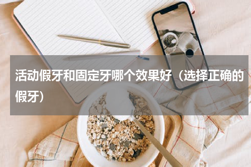 活动假牙和固定牙哪个效果好（选择正确的假牙）