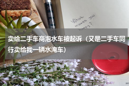 卖给二手车商泡水车被起诉（又是二手车同行卖给我一辆水淹车）