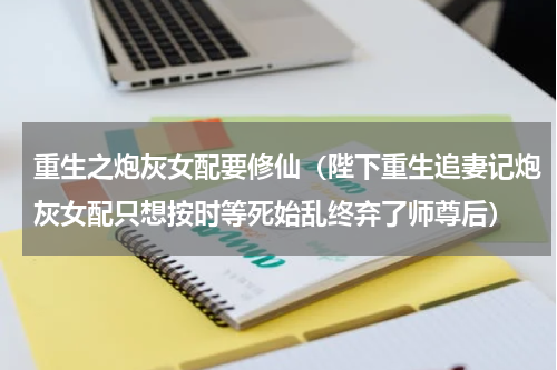 重生之炮灰女配要修仙（陛下重生追妻记炮灰女配只想按时等死始乱终弃了师尊后）