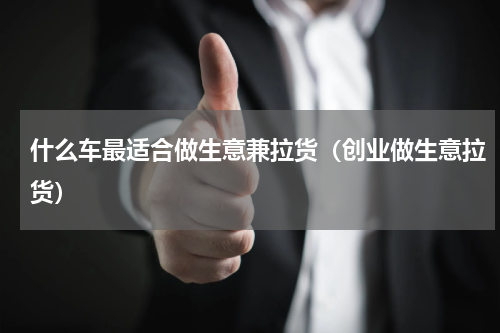 什么车最适合做生意兼拉货（创业做生意拉货）