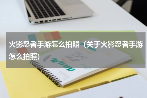 火影忍者手游怎么拍照（关于火影忍者手游怎么拍照）