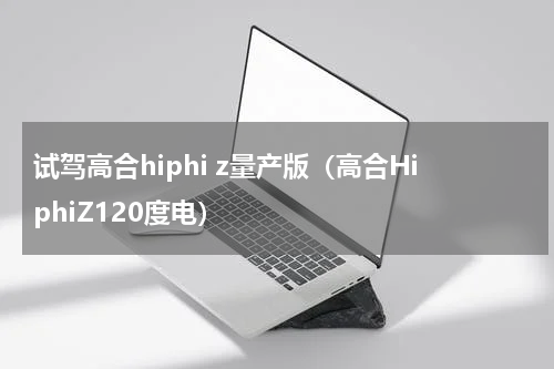 试驾高合hiphi z量产版（高合HiphiZ120度电）