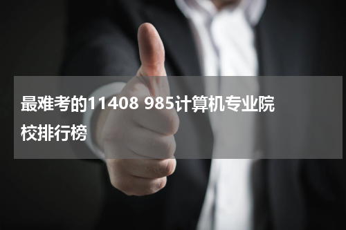 最难考的11408 985计算机专业院校排行榜