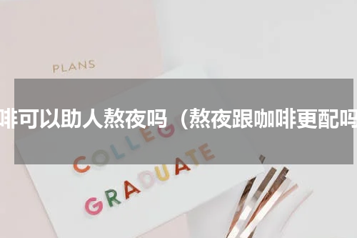 咖啡可以助人熬夜吗（熬夜跟咖啡更配吗）