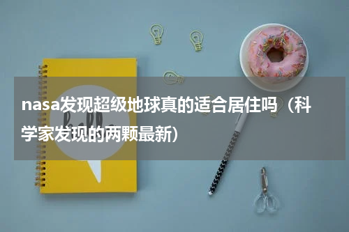 nasa发现超级地球真的适合居住吗（科学家发现的两颗最新）