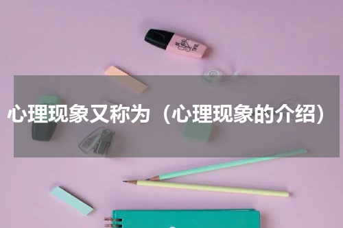 心理现象又称为（心理现象的介绍）