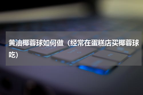 黄油椰蓉球如何做（经常在蛋糕店买椰蓉球吃）