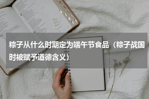 粽子从什么时期定为端午节食品（粽子战国时被赋予道德含义）