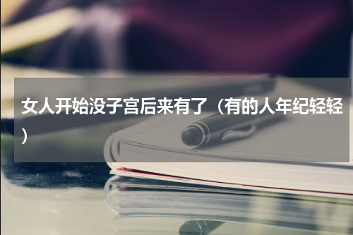 女人开始没子宫后来有了（有的人年纪轻轻）