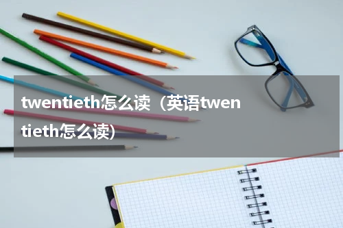 twentieth怎么读（英语twentieth怎么读）