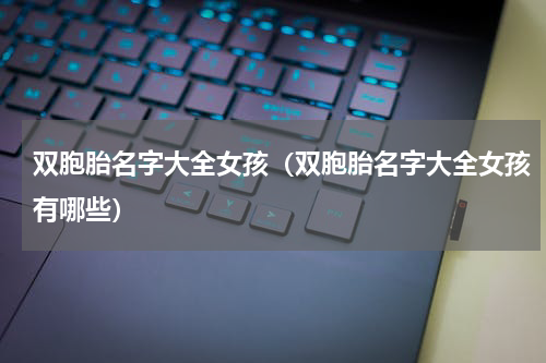 双胞胎名字大全女孩（双胞胎名字大全女孩有哪些）