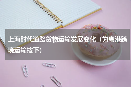 上海时代道路货物运输发展变化（为粤港跨境运输按下）