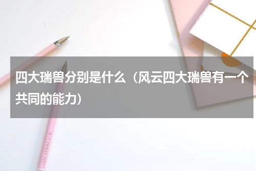 四大瑞兽分别是什么（风云四大瑞兽有一个共同的能力）