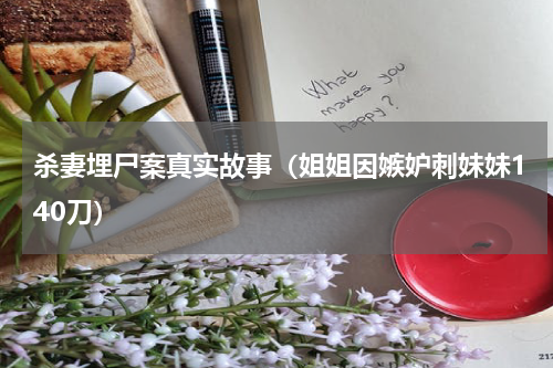 杀妻埋尸案真实故事（姐姐因嫉妒刺妹妹140刀）