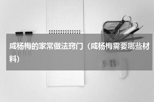 咸杨梅的家常做法窍门（咸杨梅需要哪些材料）