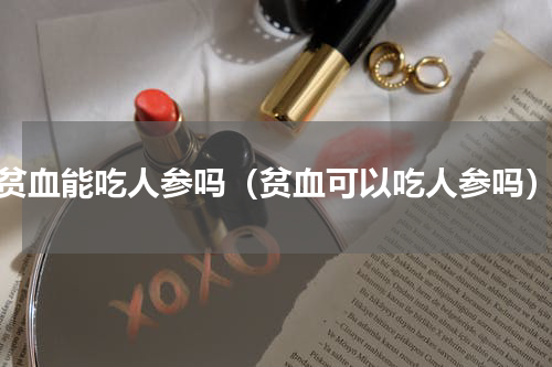 贫血能吃人参吗（贫血可以吃人参吗）