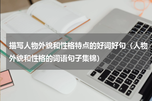 描写人物外貌和性格特点的好词好句（人物外貌和性格的词语句子集锦）