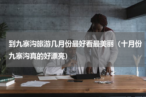 到九寨沟旅游几月份最好看最美丽（十月份九寨沟真的好漂亮）