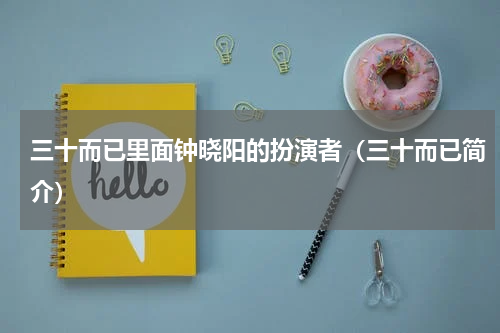 三十而已里面钟晓阳的扮演者（三十而已简介）
