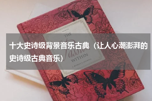 十大史诗级背景音乐古典（让人心潮澎湃的史诗级古典音乐）