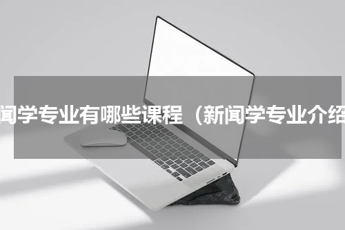 新闻学专业有哪些课程（新闻学专业介绍）