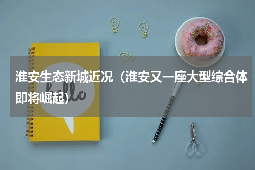 淮安生态新城近况（淮安又一座大型综合体即将崛起）